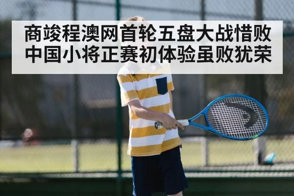 商竣程澳网首轮五盘大战惜败 中国小将正赛初体验虽败犹荣