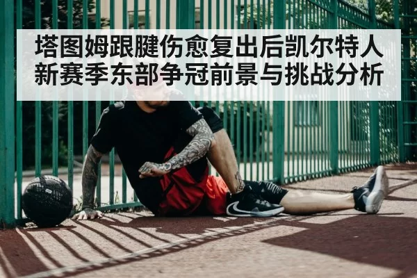 塔图姆跟腱伤愈复出后凯尔特人新赛季东部争冠前景与挑战分析