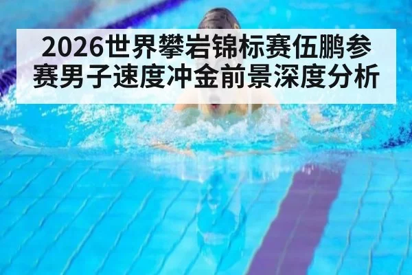 2026世界攀岩锦标赛伍鹏参赛男子速度冲金前景深度分析
