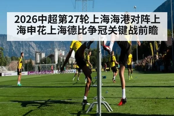 2026中超第27轮上海海港对阵上海申花上海德比争冠关键战前瞻